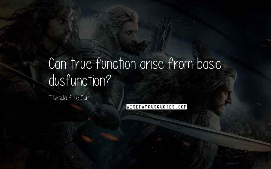 Ursula K. Le Guin Quotes: Can true function arise from basic dysfunction?