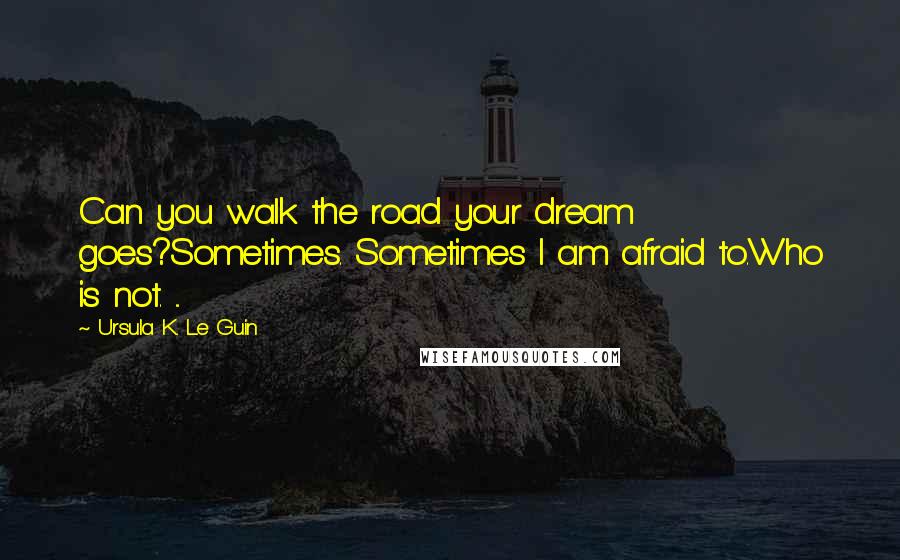 Ursula K. Le Guin Quotes: Can you walk the road your dream goes?Sometimes. Sometimes I am afraid to.Who is not. ...