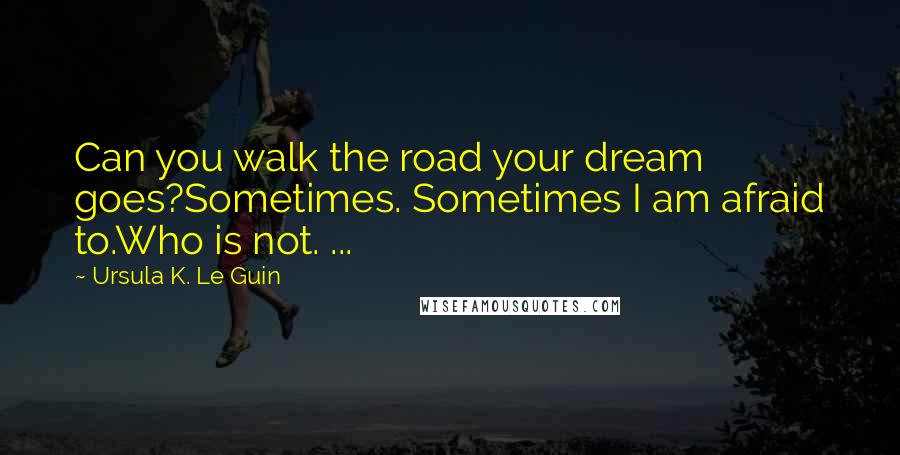 Ursula K. Le Guin Quotes: Can you walk the road your dream goes?Sometimes. Sometimes I am afraid to.Who is not. ...