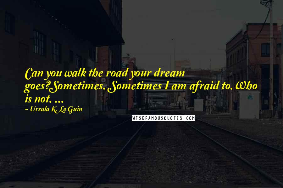 Ursula K. Le Guin Quotes: Can you walk the road your dream goes?Sometimes. Sometimes I am afraid to.Who is not. ...