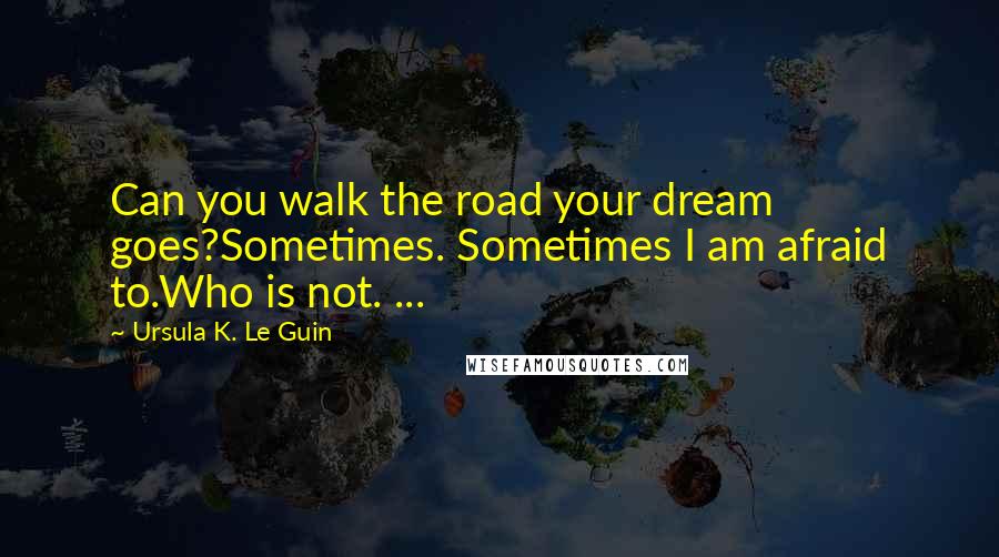 Ursula K. Le Guin Quotes: Can you walk the road your dream goes?Sometimes. Sometimes I am afraid to.Who is not. ...