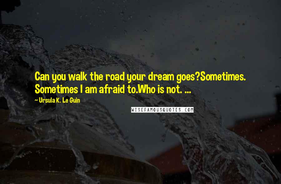 Ursula K. Le Guin Quotes: Can you walk the road your dream goes?Sometimes. Sometimes I am afraid to.Who is not. ...