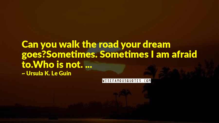 Ursula K. Le Guin Quotes: Can you walk the road your dream goes?Sometimes. Sometimes I am afraid to.Who is not. ...