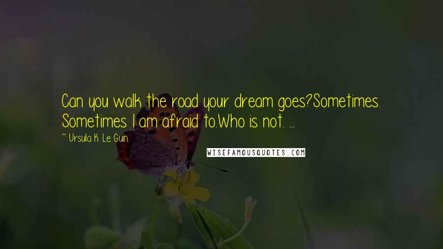 Ursula K. Le Guin Quotes: Can you walk the road your dream goes?Sometimes. Sometimes I am afraid to.Who is not. ...