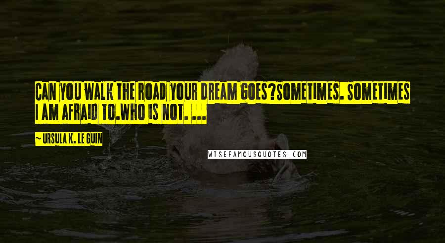 Ursula K. Le Guin Quotes: Can you walk the road your dream goes?Sometimes. Sometimes I am afraid to.Who is not. ...