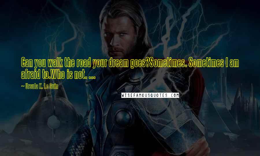 Ursula K. Le Guin Quotes: Can you walk the road your dream goes?Sometimes. Sometimes I am afraid to.Who is not. ...