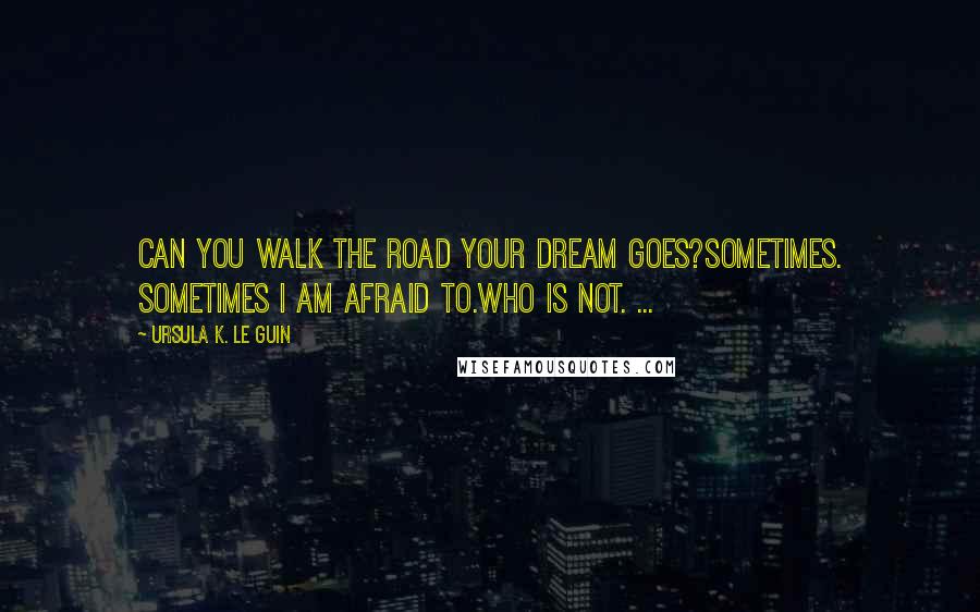 Ursula K. Le Guin Quotes: Can you walk the road your dream goes?Sometimes. Sometimes I am afraid to.Who is not. ...