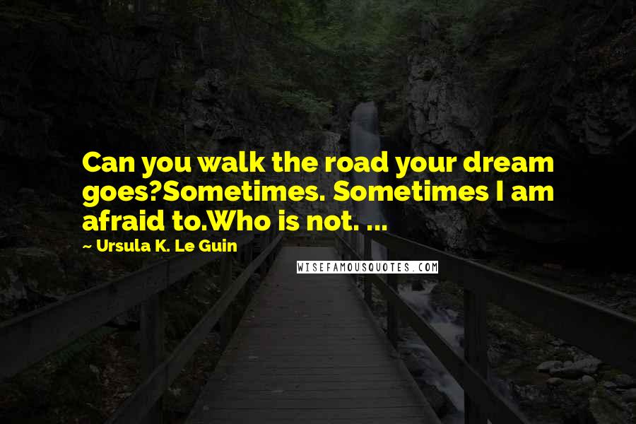 Ursula K. Le Guin Quotes: Can you walk the road your dream goes?Sometimes. Sometimes I am afraid to.Who is not. ...