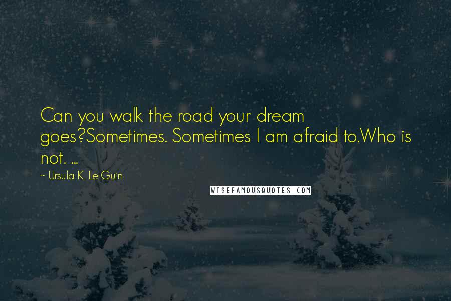 Ursula K. Le Guin Quotes: Can you walk the road your dream goes?Sometimes. Sometimes I am afraid to.Who is not. ...