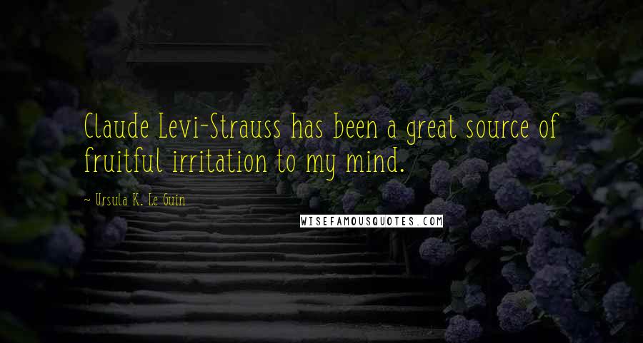 Ursula K. Le Guin Quotes: Claude Levi-Strauss has been a great source of fruitful irritation to my mind.