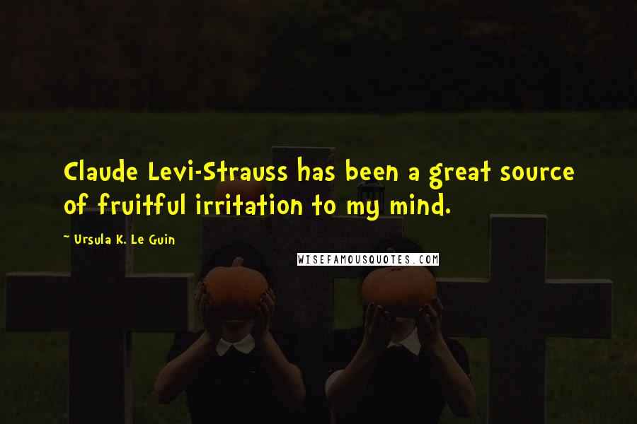 Ursula K. Le Guin Quotes: Claude Levi-Strauss has been a great source of fruitful irritation to my mind.