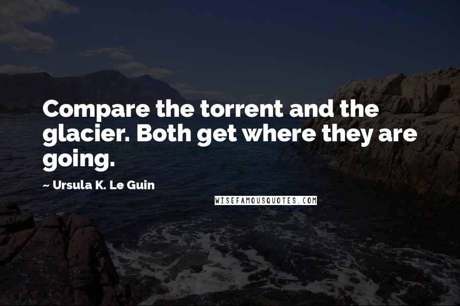 Ursula K. Le Guin Quotes: Compare the torrent and the glacier. Both get where they are going.