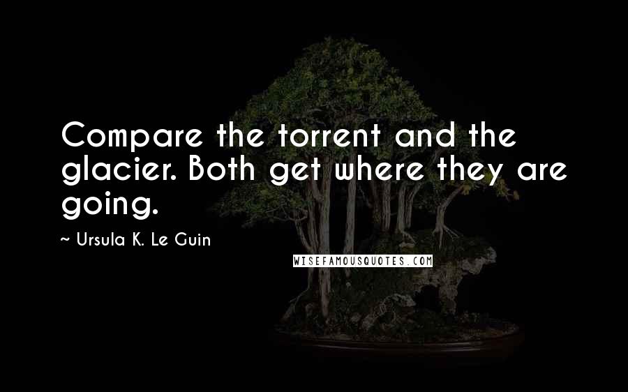 Ursula K. Le Guin Quotes: Compare the torrent and the glacier. Both get where they are going.
