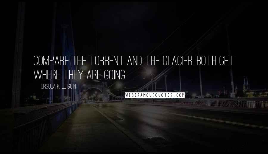 Ursula K. Le Guin Quotes: Compare the torrent and the glacier. Both get where they are going.