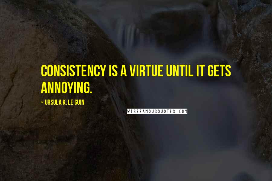 Ursula K. Le Guin Quotes: Consistency is a virtue until it gets annoying.