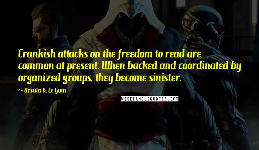 Ursula K. Le Guin Quotes: Crankish attacks on the freedom to read are common at present. When backed and coordinated by organized groups, they become sinister.