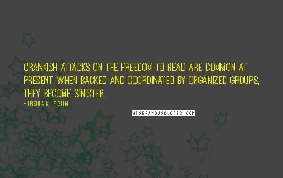 Ursula K. Le Guin Quotes: Crankish attacks on the freedom to read are common at present. When backed and coordinated by organized groups, they become sinister.
