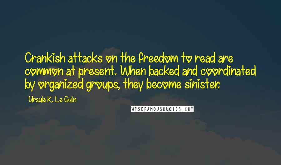 Ursula K. Le Guin Quotes: Crankish attacks on the freedom to read are common at present. When backed and coordinated by organized groups, they become sinister.