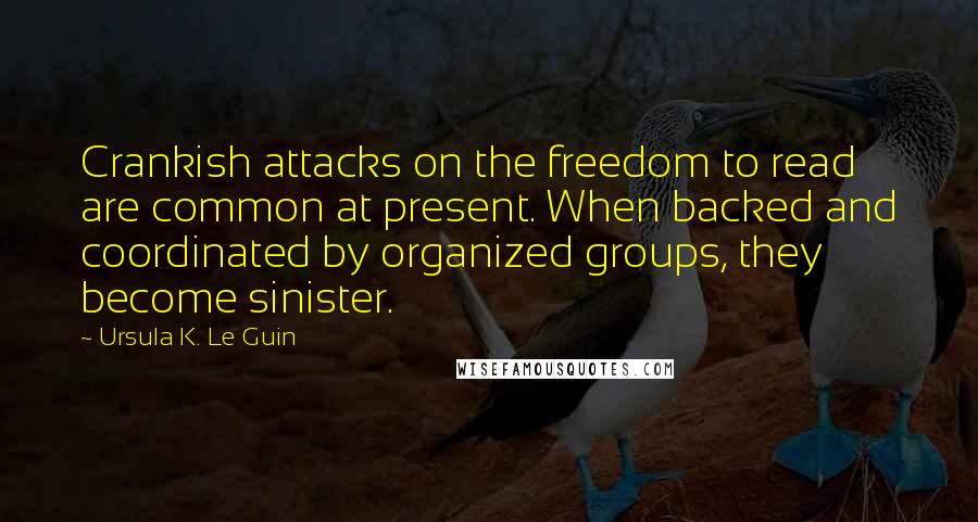 Ursula K. Le Guin Quotes: Crankish attacks on the freedom to read are common at present. When backed and coordinated by organized groups, they become sinister.