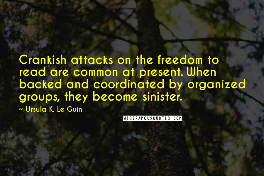 Ursula K. Le Guin Quotes: Crankish attacks on the freedom to read are common at present. When backed and coordinated by organized groups, they become sinister.