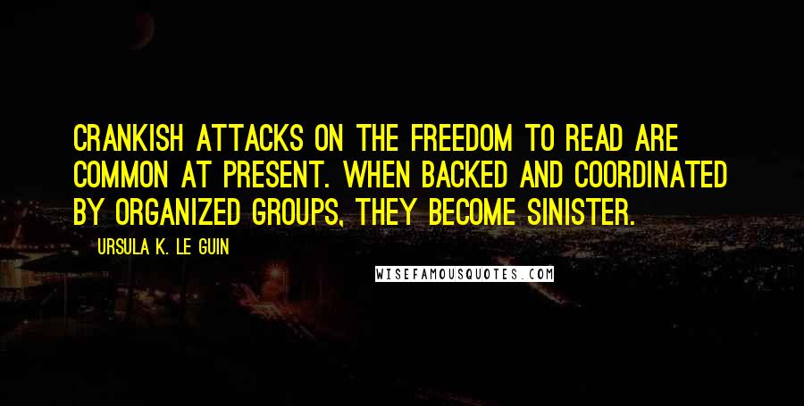 Ursula K. Le Guin Quotes: Crankish attacks on the freedom to read are common at present. When backed and coordinated by organized groups, they become sinister.