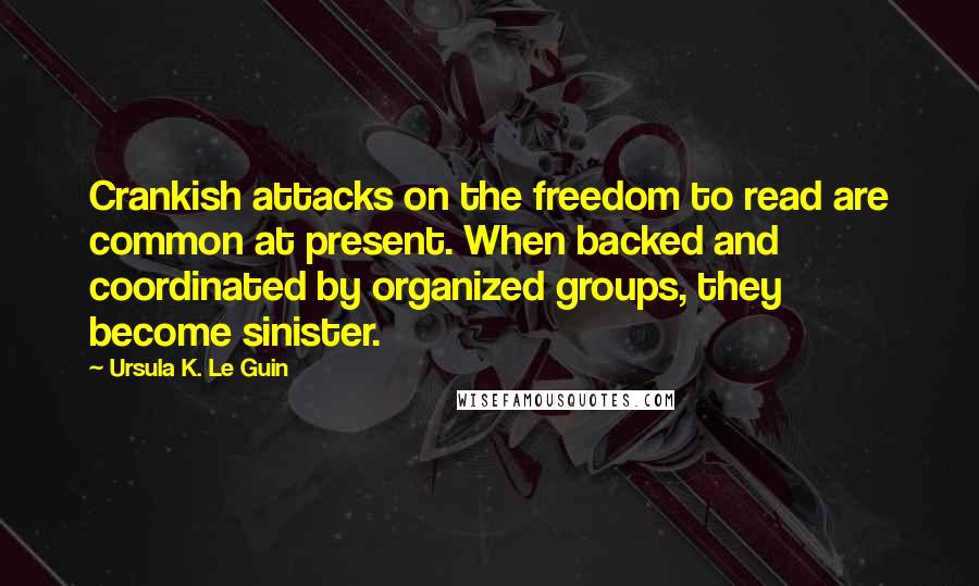 Ursula K. Le Guin Quotes: Crankish attacks on the freedom to read are common at present. When backed and coordinated by organized groups, they become sinister.