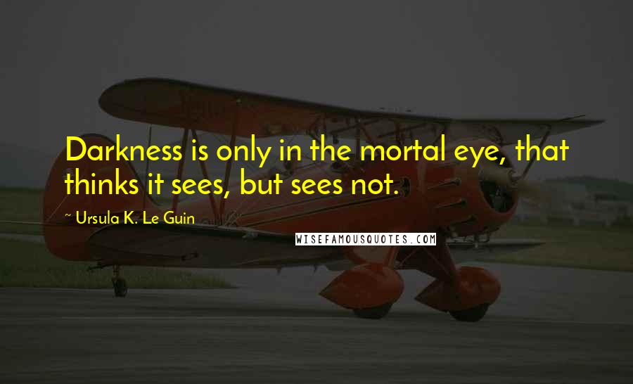 Ursula K. Le Guin Quotes: Darkness is only in the mortal eye, that thinks it sees, but sees not.
