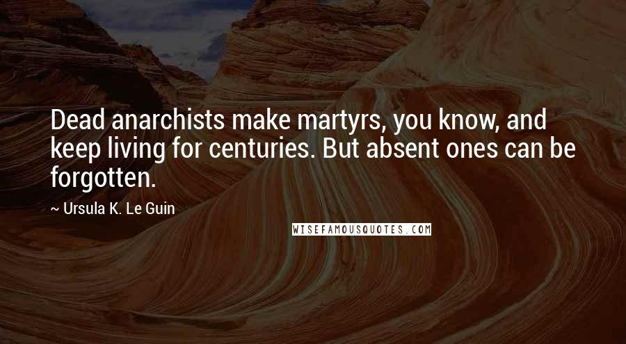 Ursula K. Le Guin Quotes: Dead anarchists make martyrs, you know, and keep living for centuries. But absent ones can be forgotten.