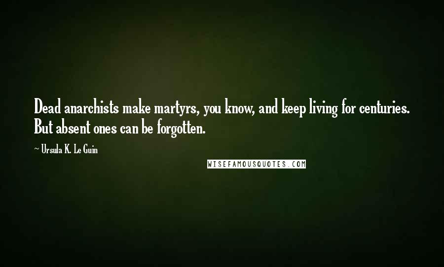 Ursula K. Le Guin Quotes: Dead anarchists make martyrs, you know, and keep living for centuries. But absent ones can be forgotten.