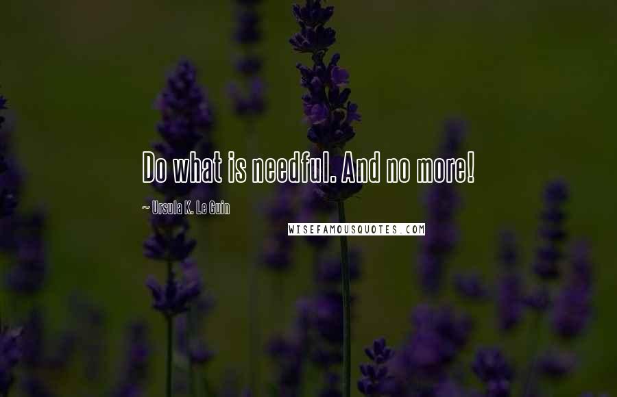 Ursula K. Le Guin Quotes: Do what is needful. And no more!