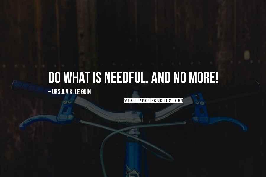 Ursula K. Le Guin Quotes: Do what is needful. And no more!