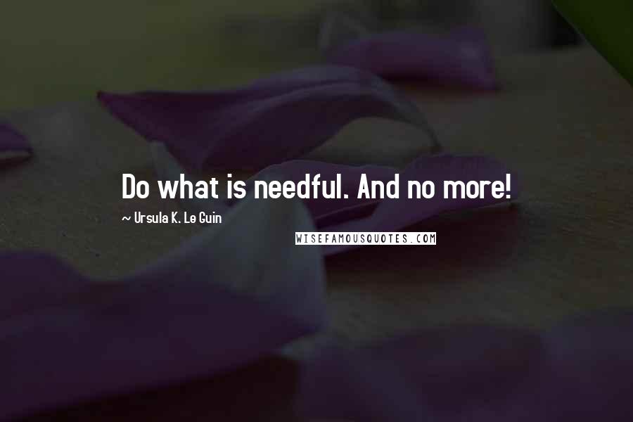 Ursula K. Le Guin Quotes: Do what is needful. And no more!