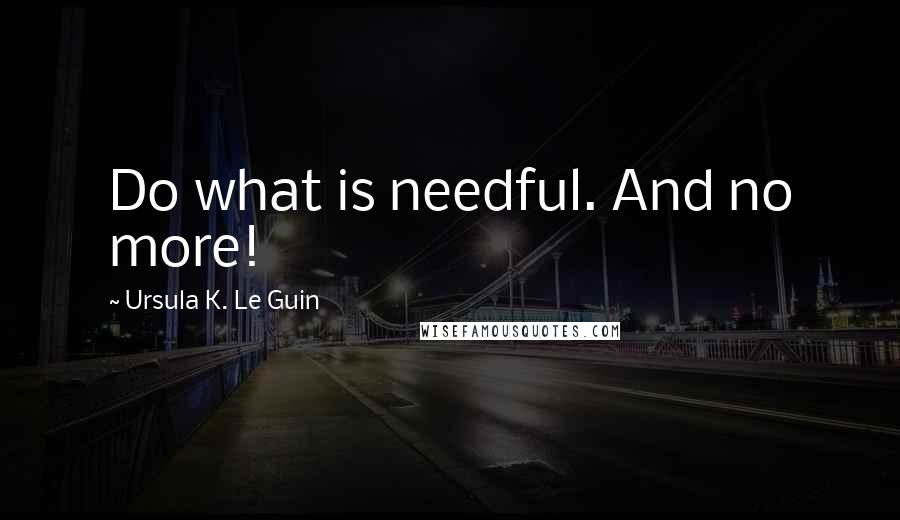 Ursula K. Le Guin Quotes: Do what is needful. And no more!