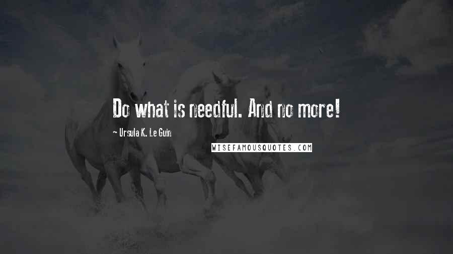 Ursula K. Le Guin Quotes: Do what is needful. And no more!