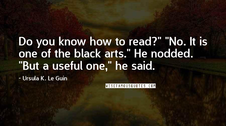 Ursula K. Le Guin Quotes: Do you know how to read?" "No. It is one of the black arts." He nodded. "But a useful one," he said.