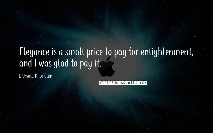 Ursula K. Le Guin Quotes: Elegance is a small price to pay for enlightenment, and I was glad to pay it.