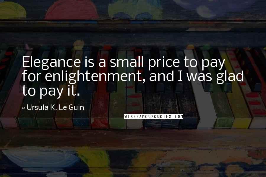 Ursula K. Le Guin Quotes: Elegance is a small price to pay for enlightenment, and I was glad to pay it.