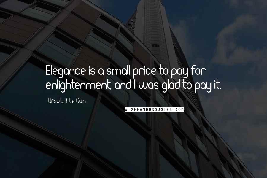 Ursula K. Le Guin Quotes: Elegance is a small price to pay for enlightenment, and I was glad to pay it.