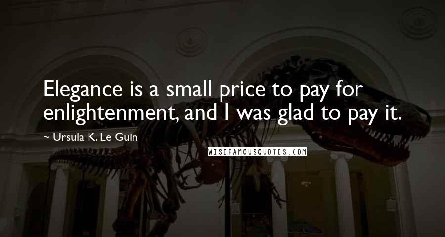 Ursula K. Le Guin Quotes: Elegance is a small price to pay for enlightenment, and I was glad to pay it.