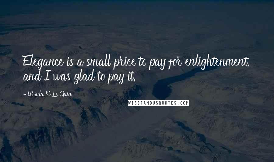 Ursula K. Le Guin Quotes: Elegance is a small price to pay for enlightenment, and I was glad to pay it.