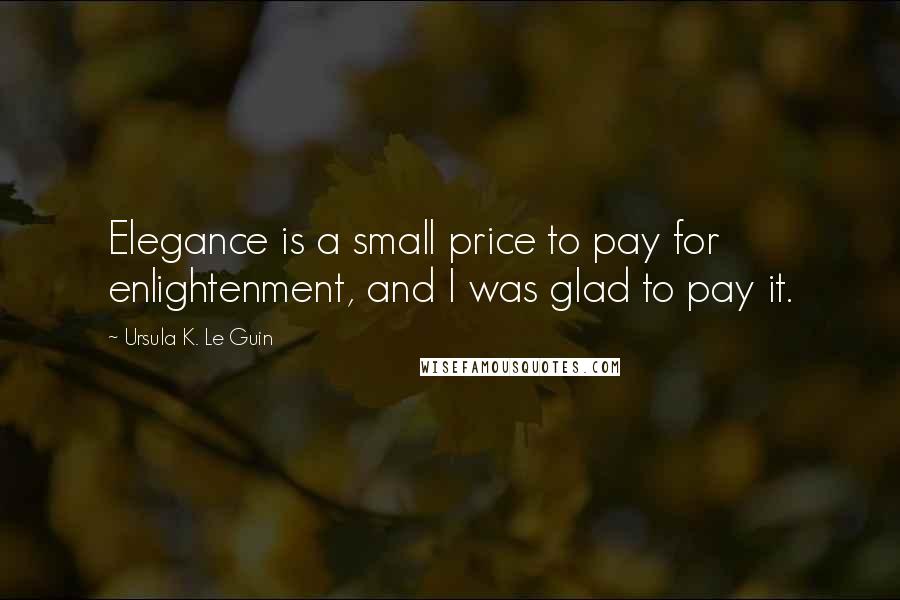 Ursula K. Le Guin Quotes: Elegance is a small price to pay for enlightenment, and I was glad to pay it.