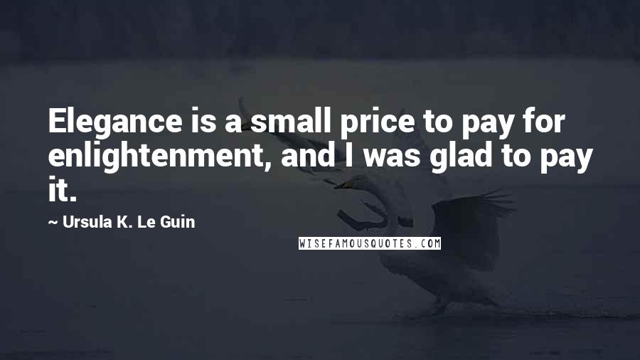 Ursula K. Le Guin Quotes: Elegance is a small price to pay for enlightenment, and I was glad to pay it.