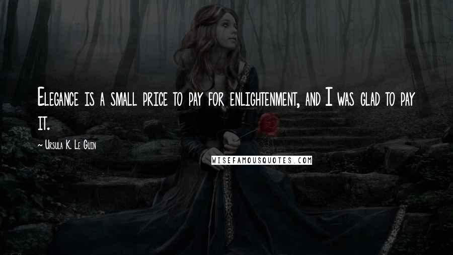 Ursula K. Le Guin Quotes: Elegance is a small price to pay for enlightenment, and I was glad to pay it.