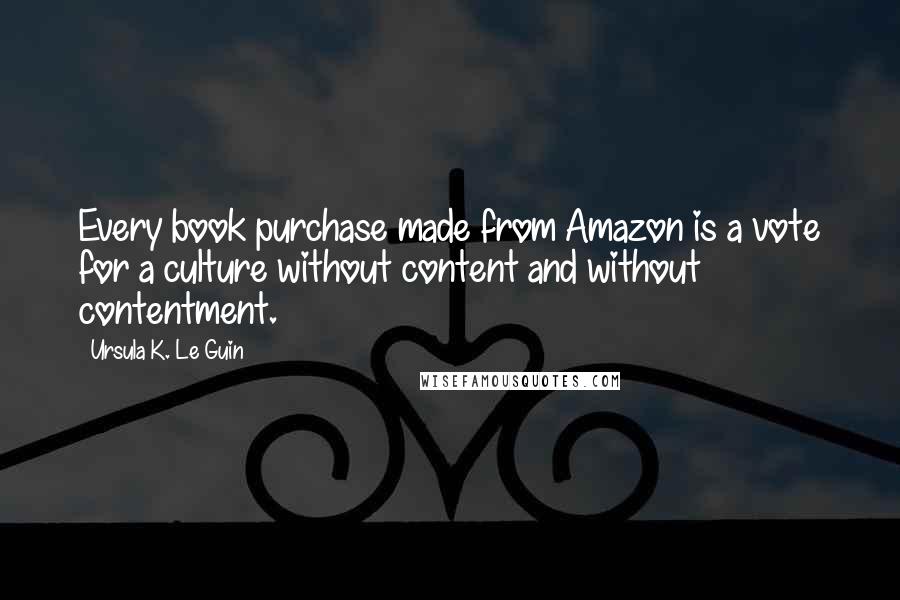 Ursula K. Le Guin Quotes: Every book purchase made from Amazon is a vote for a culture without content and without contentment.