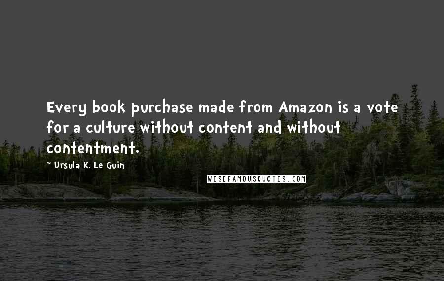 Ursula K. Le Guin Quotes: Every book purchase made from Amazon is a vote for a culture without content and without contentment.