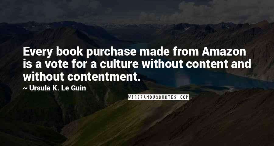 Ursula K. Le Guin Quotes: Every book purchase made from Amazon is a vote for a culture without content and without contentment.