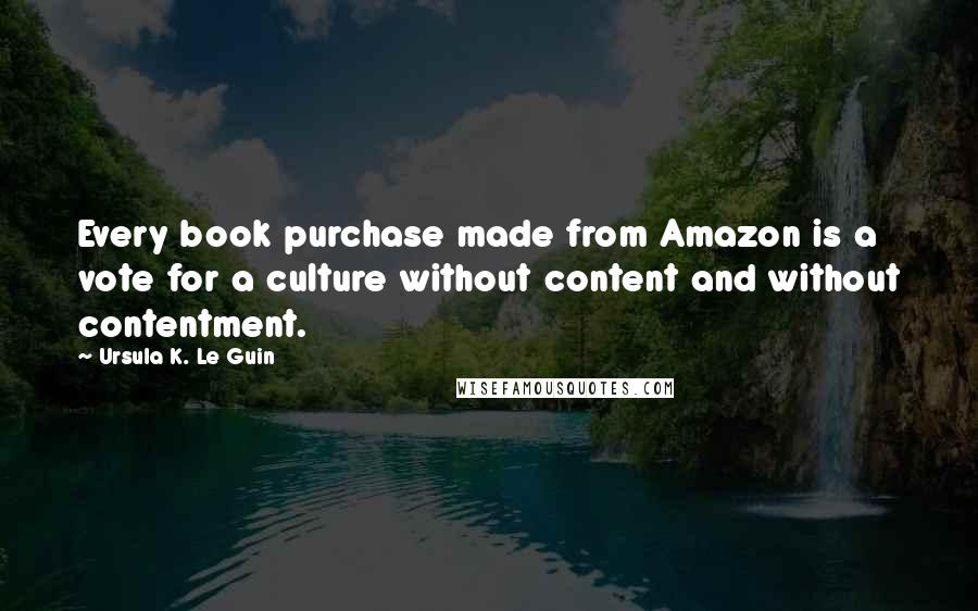 Ursula K. Le Guin Quotes: Every book purchase made from Amazon is a vote for a culture without content and without contentment.