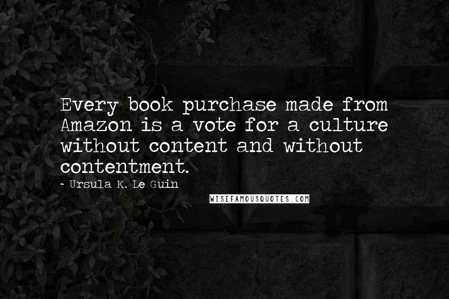 Ursula K. Le Guin Quotes: Every book purchase made from Amazon is a vote for a culture without content and without contentment.