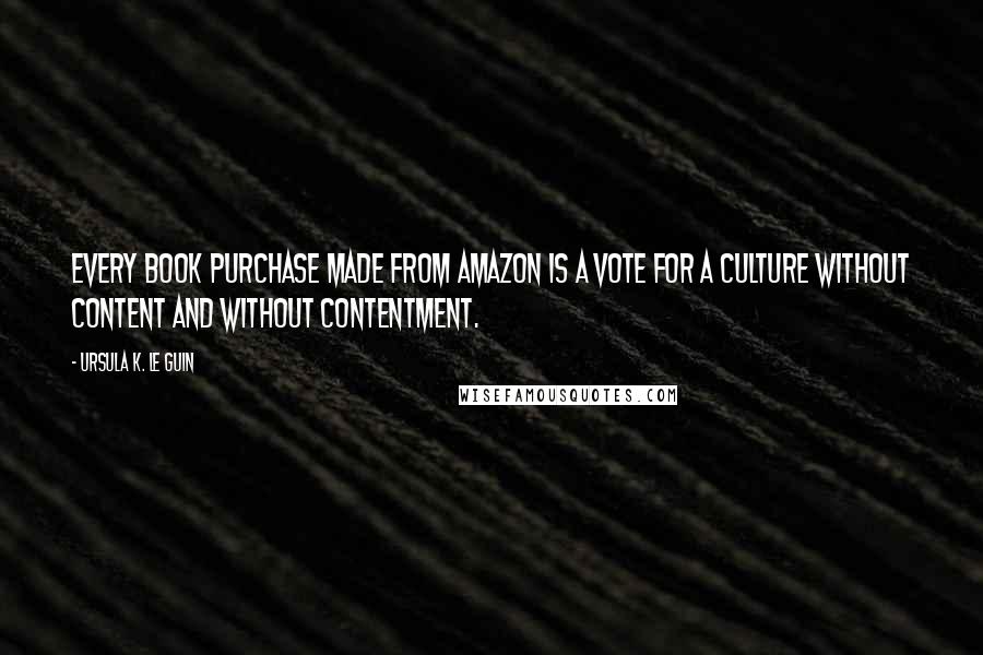 Ursula K. Le Guin Quotes: Every book purchase made from Amazon is a vote for a culture without content and without contentment.