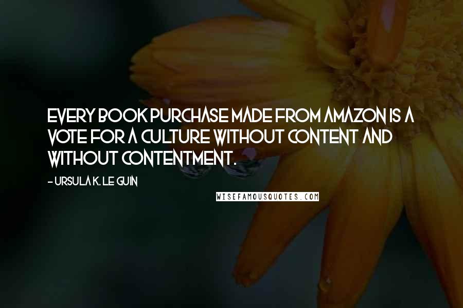 Ursula K. Le Guin Quotes: Every book purchase made from Amazon is a vote for a culture without content and without contentment.